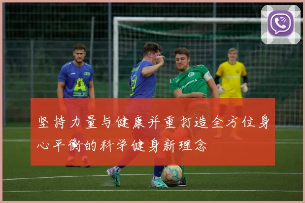 坚持力量与健康并重打造全方位身心平衡的科学健身新理念