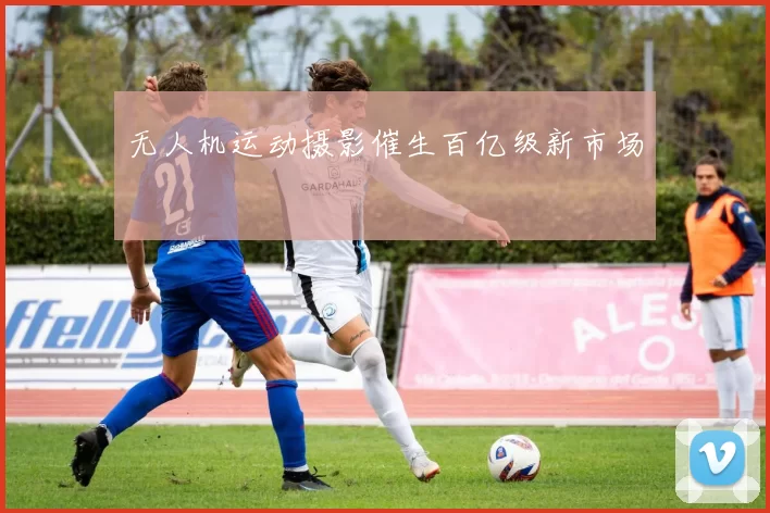 无人机运动摄影催生百亿级新市场