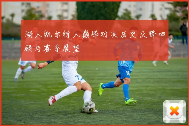 湖人凯尔特人巅峰对决历史交锋回顾与赛季展望