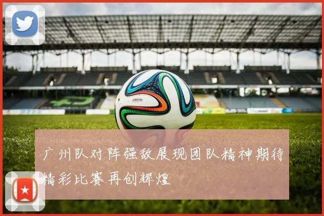 广州队对阵强敌展现团队精神期待精彩比赛再创辉煌