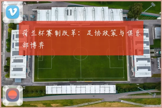 荷兰杯赛制改革：足协政策与俱乐部博弈