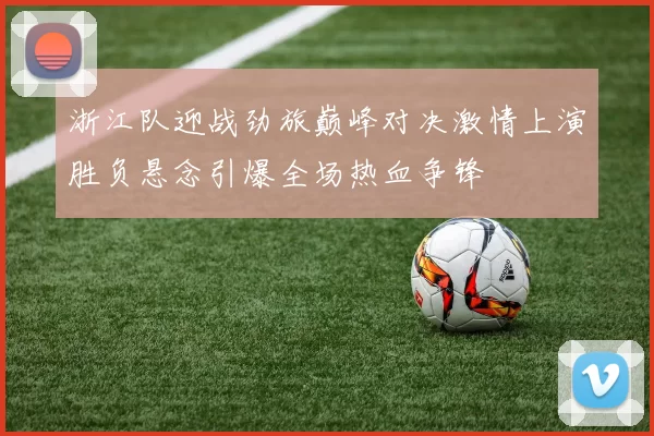 浙江队迎战劲旅巅峰对决激情上演胜负悬念引爆全场热血争锋