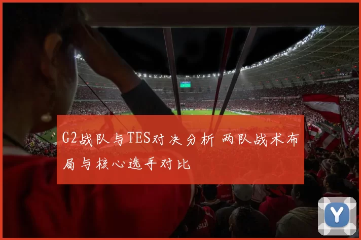 G2战队与TES对决分析 两队战术布局与核心选手对比