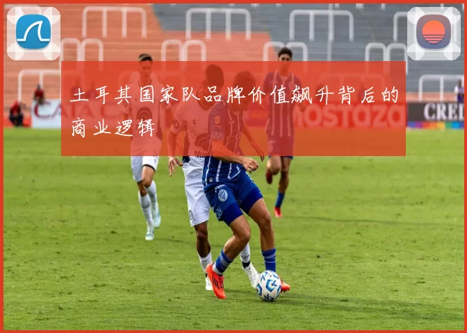 土耳其国家队品牌价值飙升背后的商业逻辑