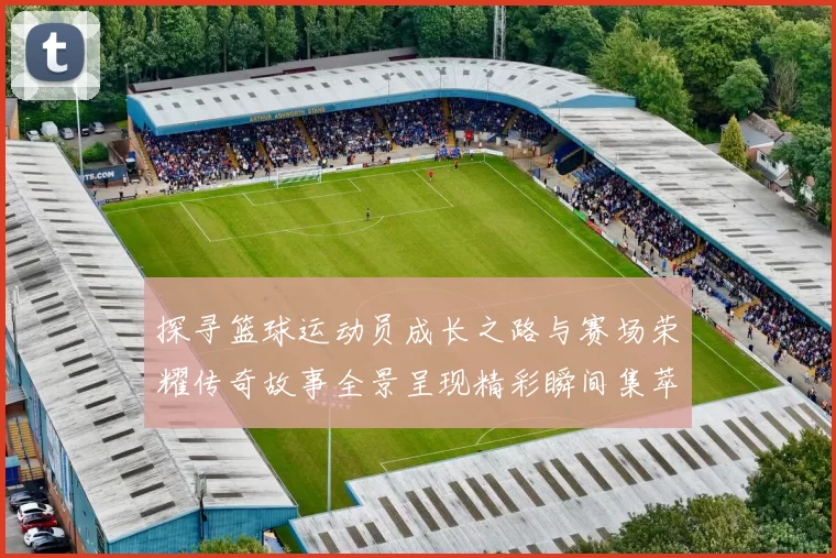 探寻篮球运动员成长之路与赛场荣耀传奇故事全景呈现精彩瞬间集萃