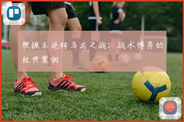 樊振东逆转马龙之战：战术博弈的经典案例