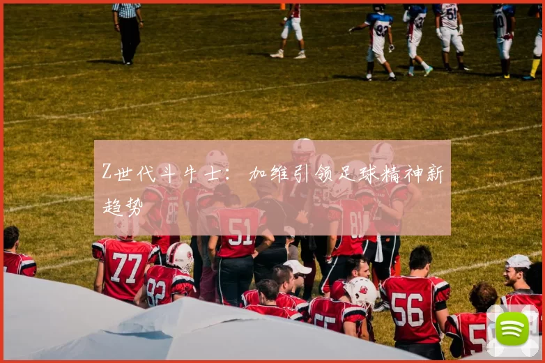 Z世代斗牛士：加维引领足球精神新趋势