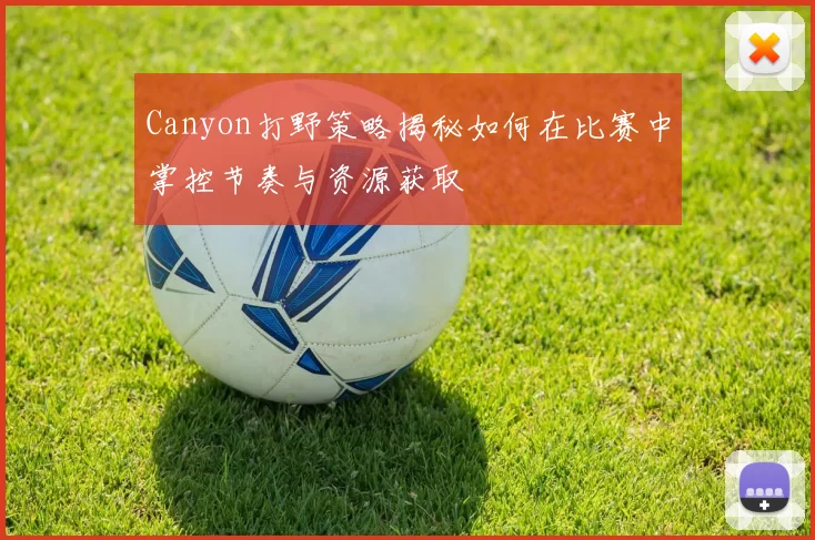 Canyon打野策略揭秘如何在比赛中掌控节奏与资源获取