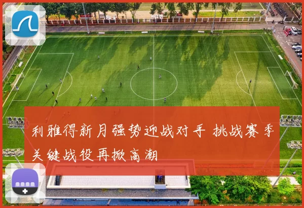 利雅得新月强势迎战对手 挑战赛季关键战役再掀高潮