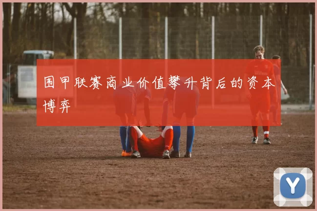 围甲联赛商业价值攀升背后的资本博弈
