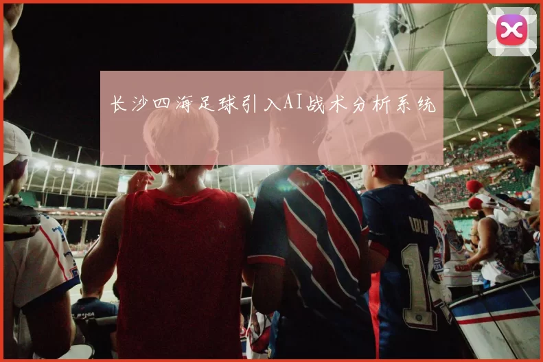 长沙四海足球引入AI战术分析系统