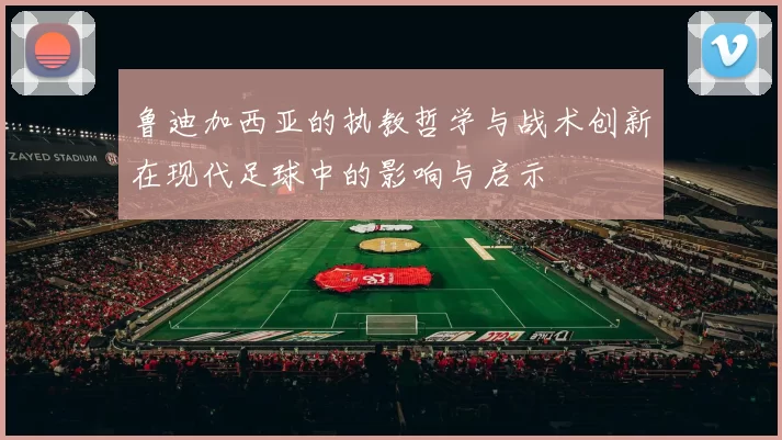 鲁迪加西亚的执教哲学与战术创新在现代足球中的影响与启示
