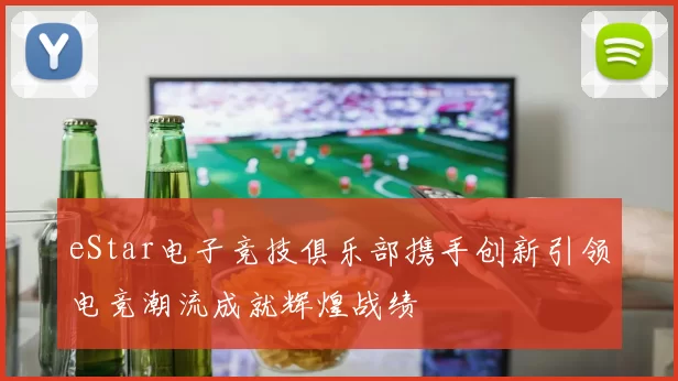 eStar电子竞技俱乐部携手创新引领电竞潮流成就辉煌战绩