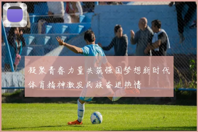 凝聚青春力量共筑强国梦想新时代体育精神激发民族奋进热情