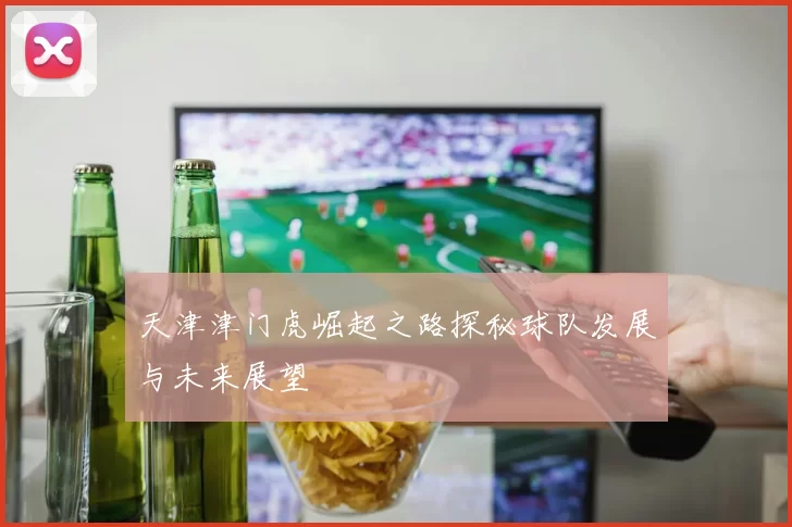 天津津门虎崛起之路探秘球队发展与未来展望