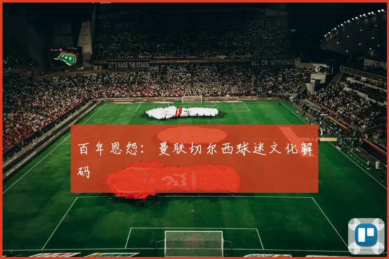 百年恩怨：曼联切尔西球迷文化解码
