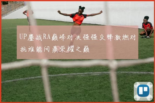 UP鏖战RA巅峰对决强强交锋激燃对抗谁能问鼎荣耀之巅