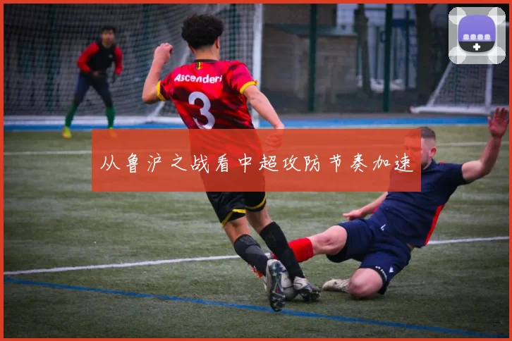 从鲁沪之战看中超攻防节奏加速