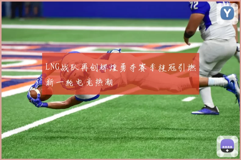 LNG战队再创辉煌勇夺赛季桂冠引燃新一轮电竞热潮