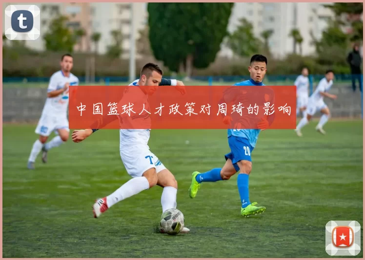 中国篮球人才政策对周琦的影响