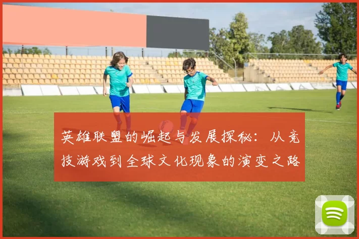 英雄联盟的崛起与发展探秘：从竞技游戏到全球文化现象的演变之路
