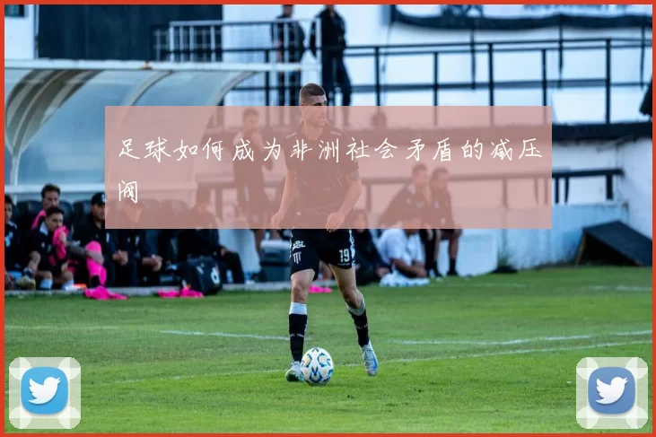 足球如何成为非洲社会矛盾的减压阀