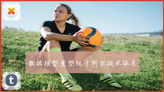 数据模型重塑纽卡斯尔战术体系