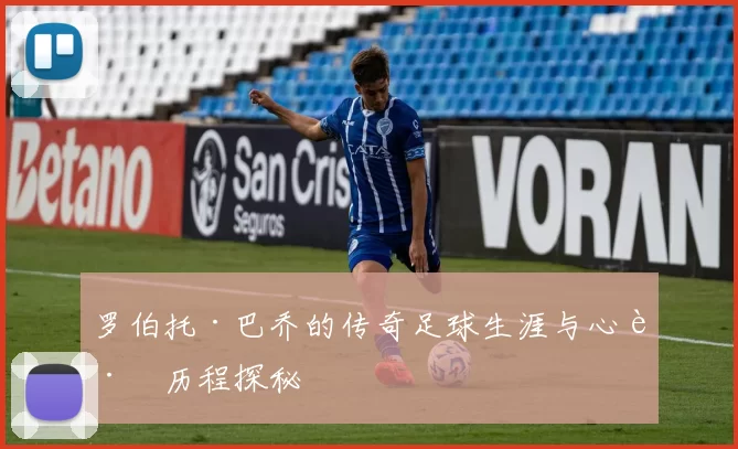 罗伯托·巴乔的传奇足球生涯与心路历程探秘