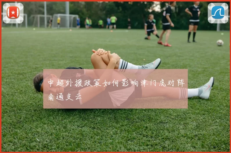 中超外援政策如何影响津门虎对阵南通支云